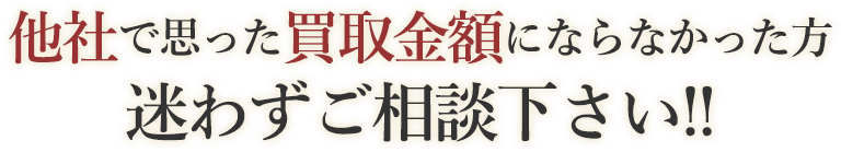 他社で思った買取金額にならなかった方、迷わずご相談下さい！